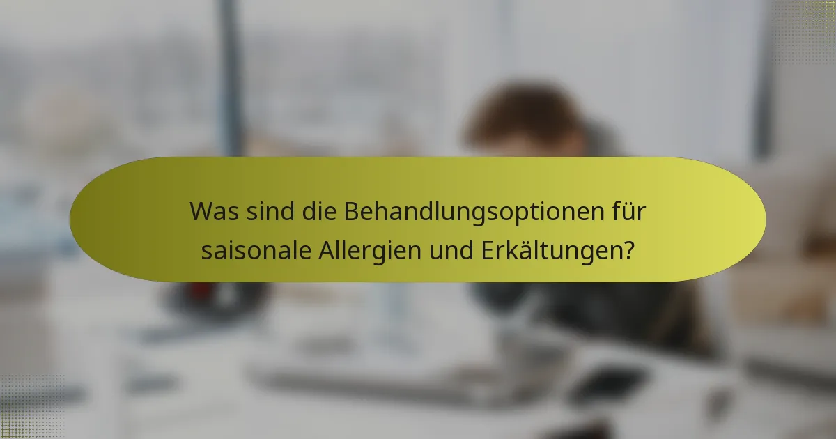 Was sind die Behandlungsoptionen für saisonale Allergien und Erkältungen?