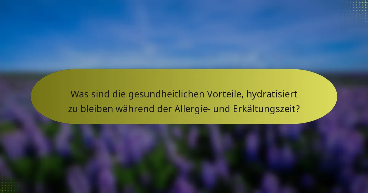 Was sind die gesundheitlichen Vorteile, hydratisiert zu bleiben während der Allergie- und Erkältungszeit?