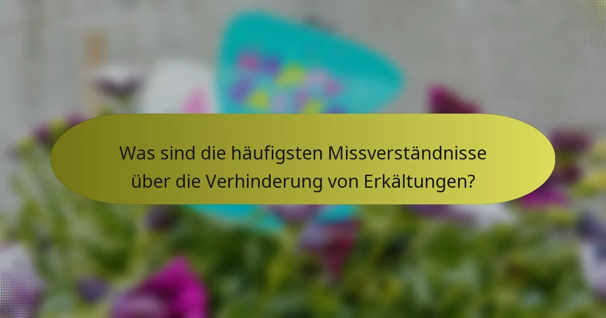 Was sind die häufigsten Missverständnisse über die Verhinderung von Erkältungen?