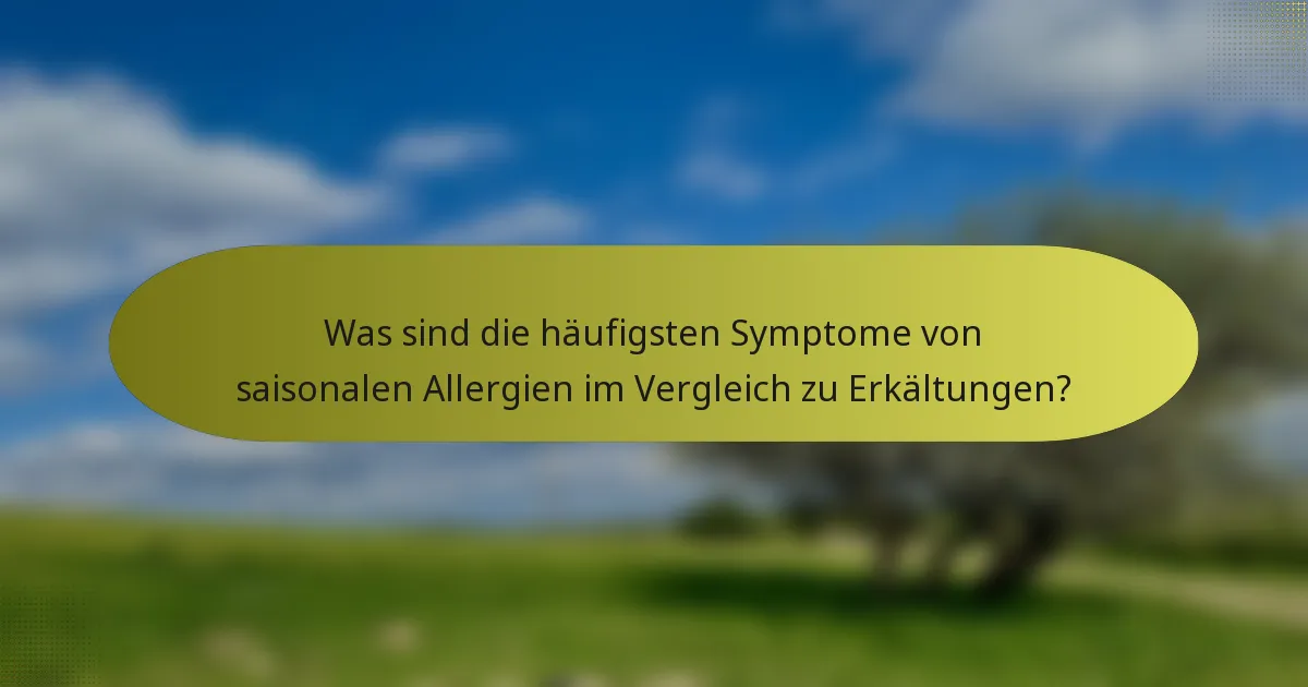 Was sind die häufigsten Symptome von saisonalen Allergien im Vergleich zu Erkältungen?