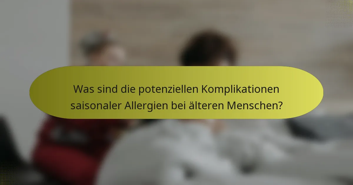 Was sind die potenziellen Komplikationen saisonaler Allergien bei älteren Menschen?