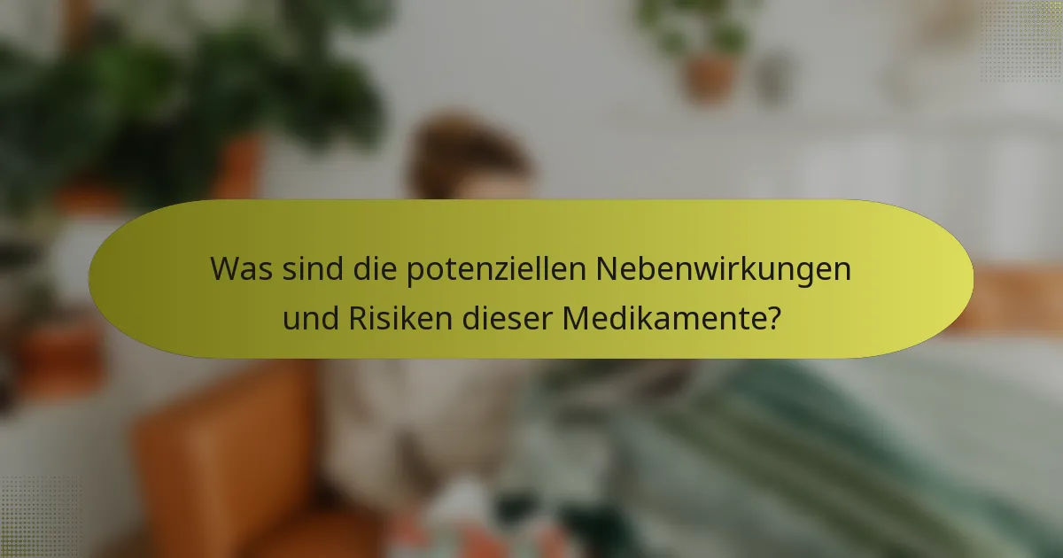 Was sind die potenziellen Nebenwirkungen und Risiken dieser Medikamente?