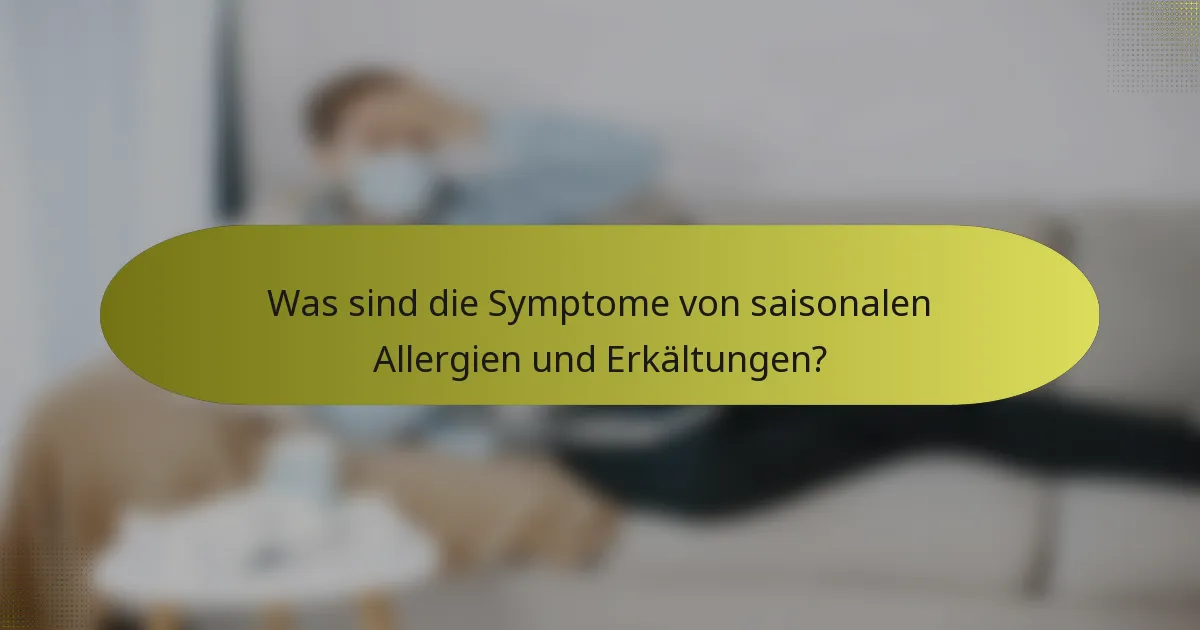 Was sind die Symptome von saisonalen Allergien und Erkältungen?