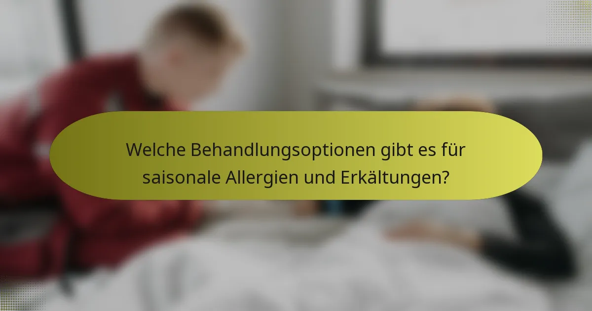 Welche Behandlungsoptionen gibt es für saisonale Allergien und Erkältungen?