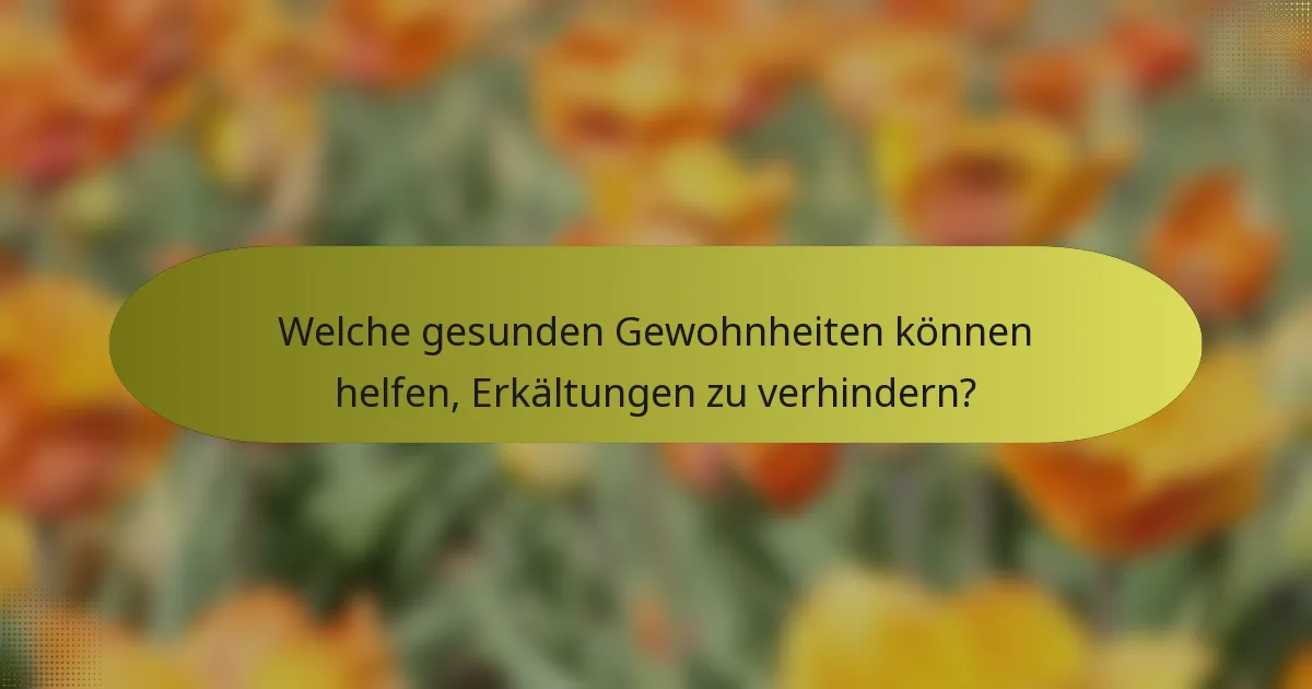 Welche gesunden Gewohnheiten können helfen, Erkältungen zu verhindern?