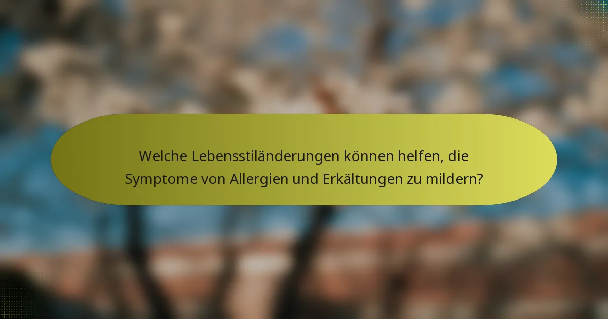 Welche Lebensstiländerungen können helfen, die Symptome von Allergien und Erkältungen zu mildern?