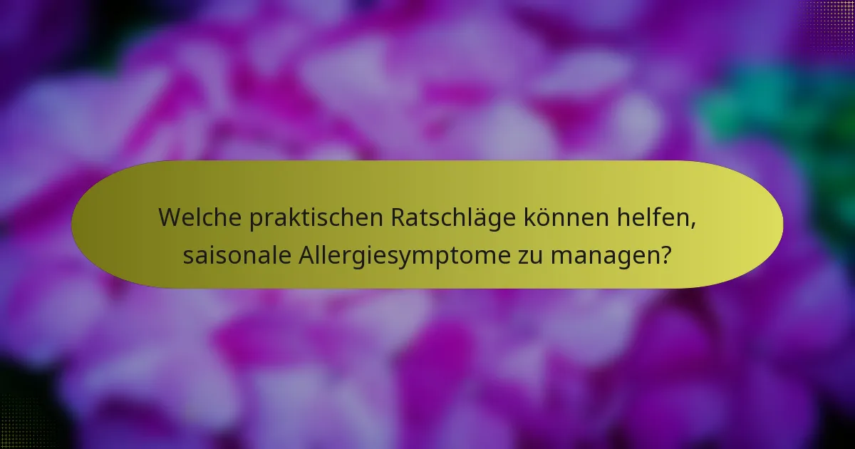 Welche praktischen Ratschläge können helfen, saisonale Allergiesymptome zu managen?