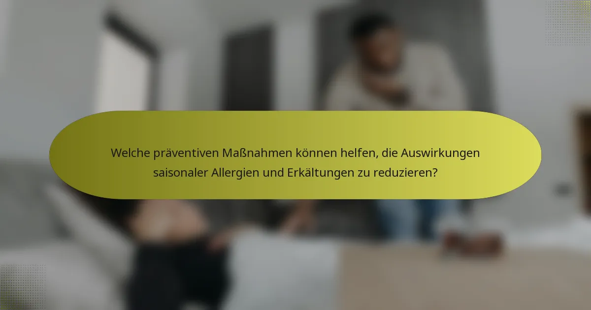 Welche präventiven Maßnahmen können helfen, die Auswirkungen saisonaler Allergien und Erkältungen zu reduzieren?