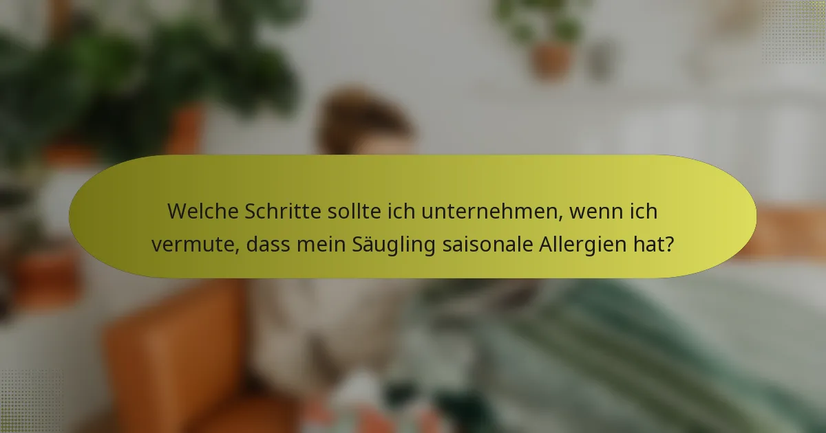 Welche Schritte sollte ich unternehmen, wenn ich vermute, dass mein Säugling saisonale Allergien hat?