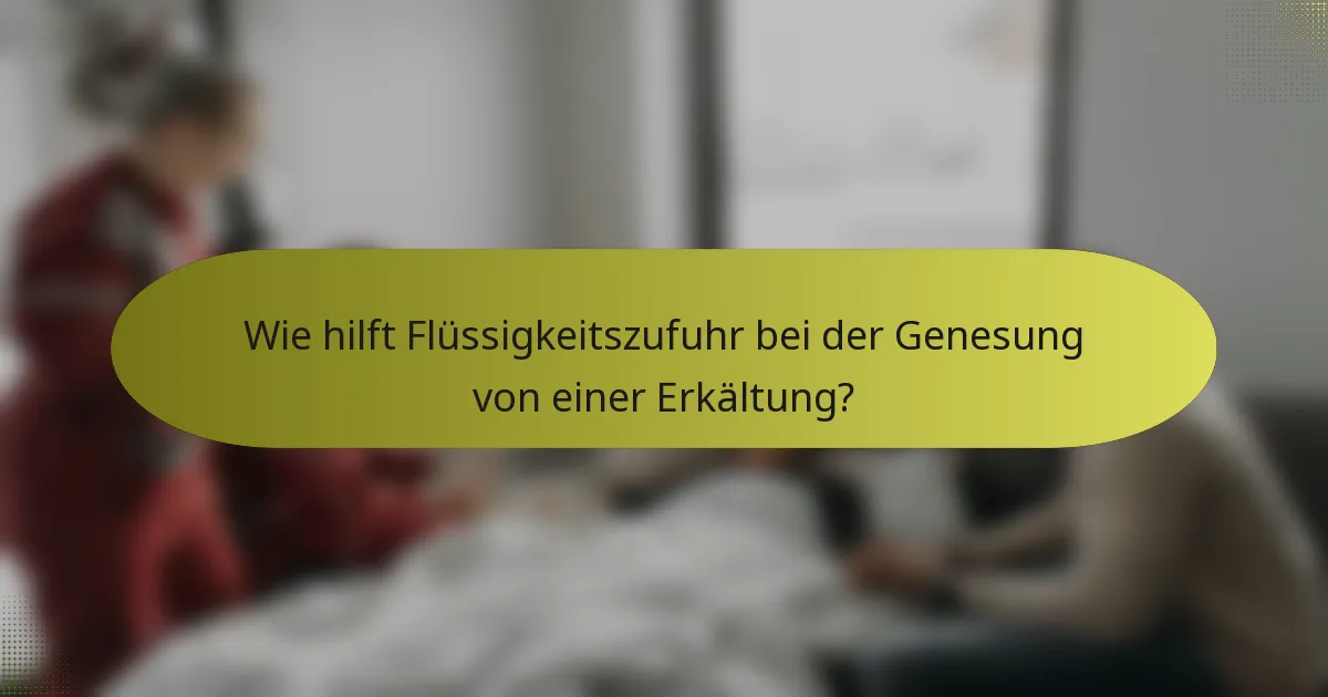 Wie hilft Flüssigkeitszufuhr bei der Genesung von einer Erkältung?