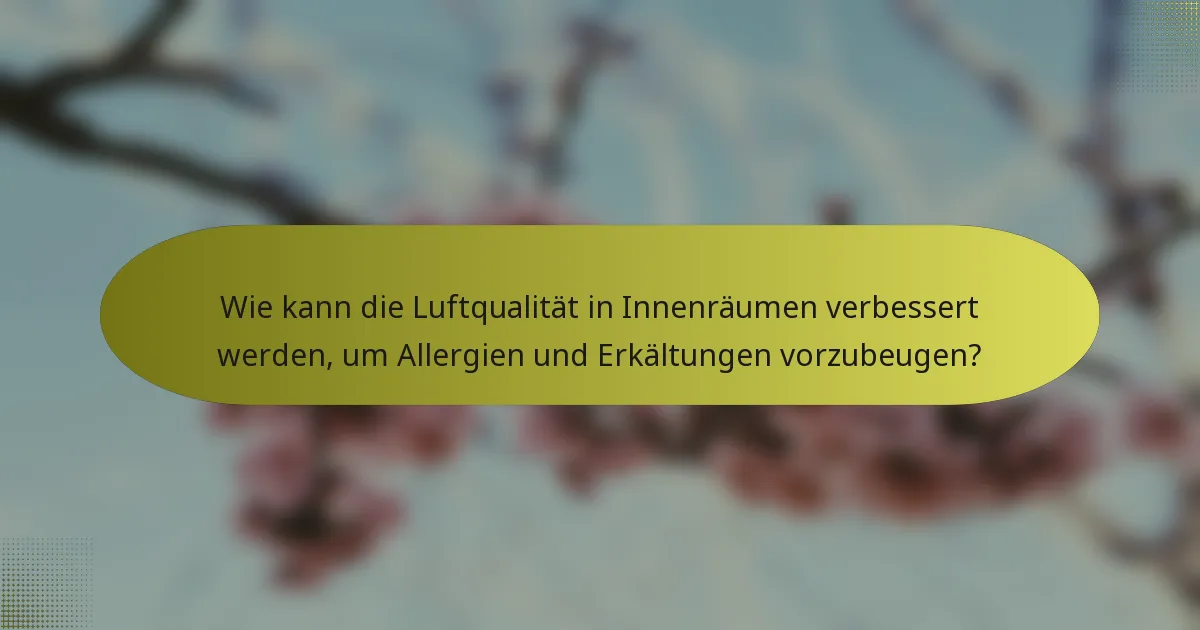 Wie kann die Luftqualität in Innenräumen verbessert werden, um Allergien und Erkältungen vorzubeugen?