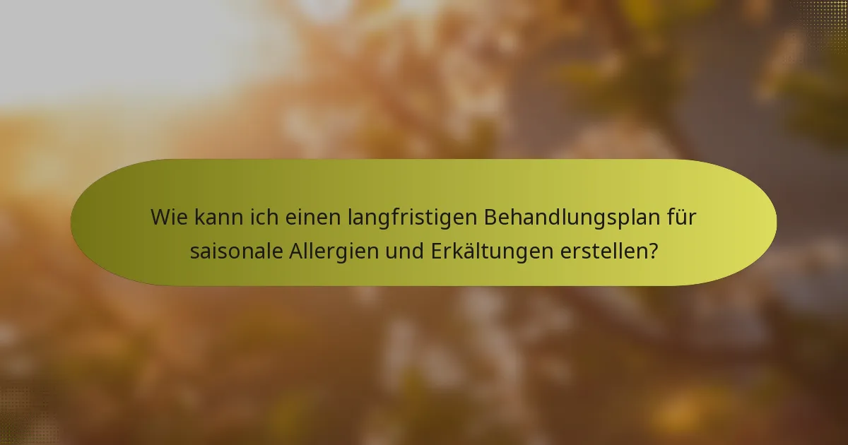 Wie kann ich einen langfristigen Behandlungsplan für saisonale Allergien und Erkältungen erstellen?