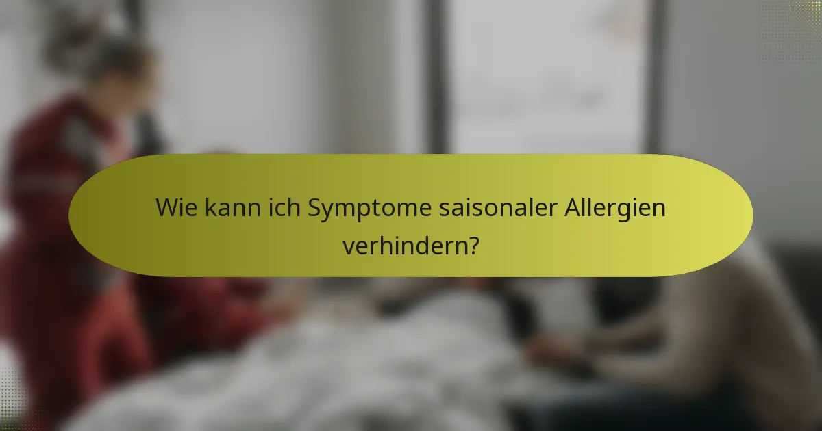 Wie kann ich Symptome saisonaler Allergien verhindern?