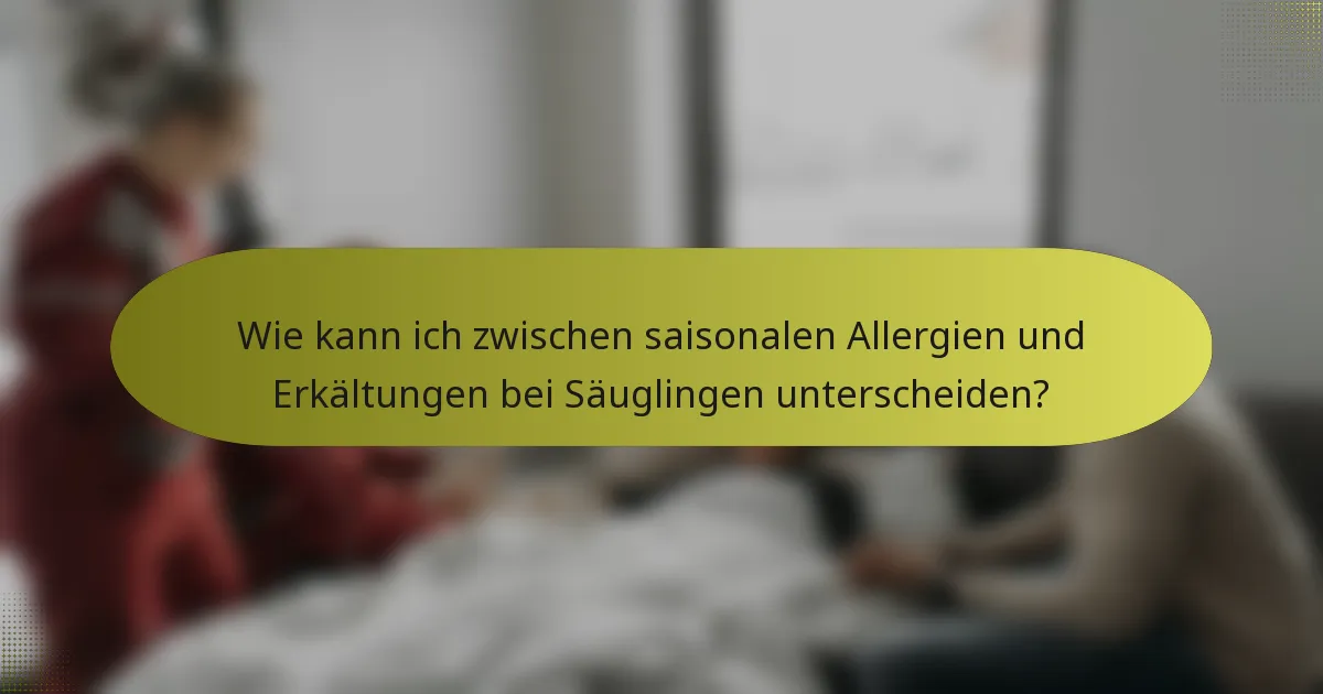 Wie kann ich zwischen saisonalen Allergien und Erkältungen bei Säuglingen unterscheiden?