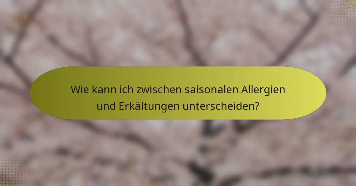 Wie kann ich zwischen saisonalen Allergien und Erkältungen unterscheiden?