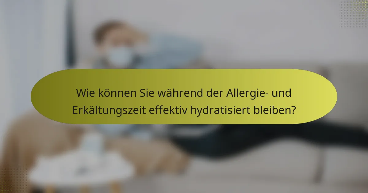 Wie können Sie während der Allergie- und Erkältungszeit effektiv hydratisiert bleiben?