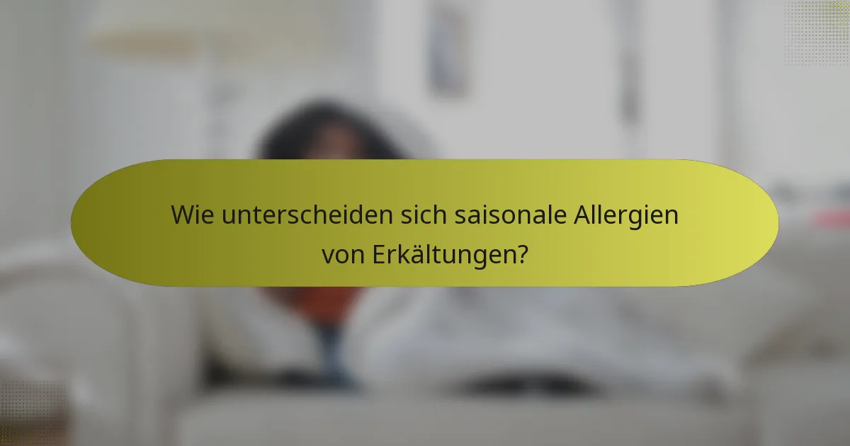 Wie unterscheiden sich saisonale Allergien von Erkältungen?