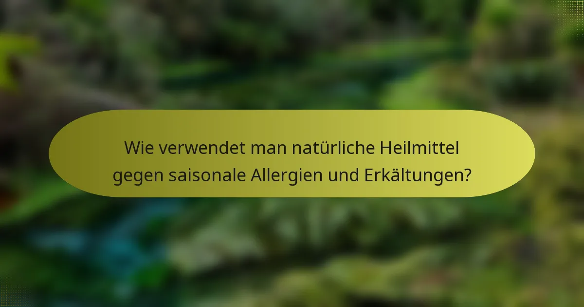 Wie verwendet man natürliche Heilmittel gegen saisonale Allergien und Erkältungen?