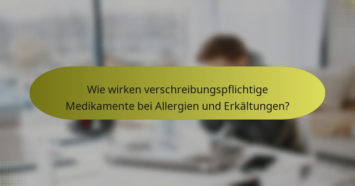 Wie wirken verschreibungspflichtige Medikamente bei Allergien und Erkältungen?